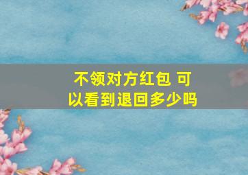 不领对方红包 可以看到退回多少吗